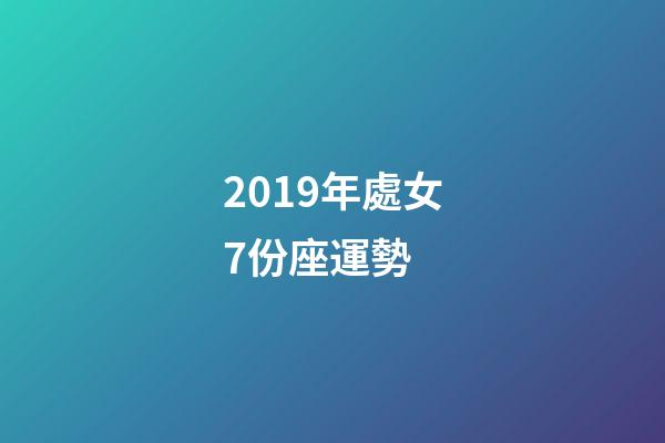 2019年處女7份座運勢 (2019年處女座運勢完整版)-第1張-觀點-玄機派